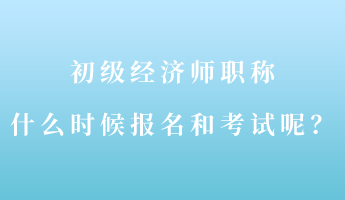 初級經(jīng)濟師職稱什么時候報名和考試呢？