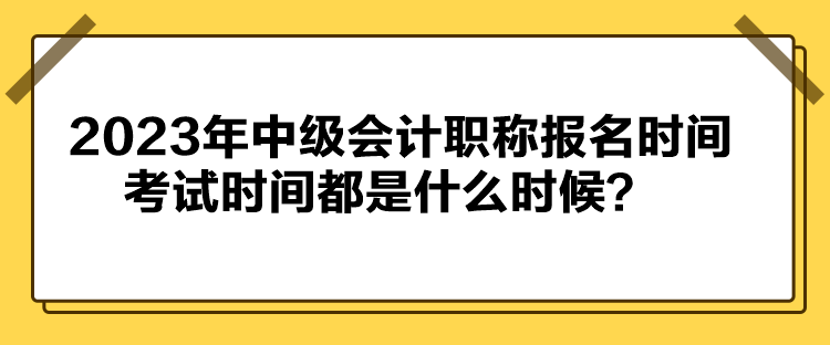 2023年中級會計職稱報名時間考試時間都是什么時候？