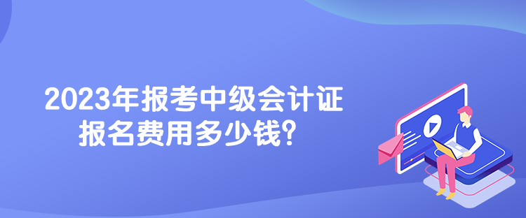 2023年報考中級會計證報名費用多少錢？