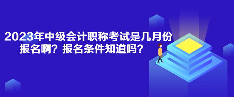 2023年中級會計職稱考試是幾月份報名??？報名條件知道嗎？