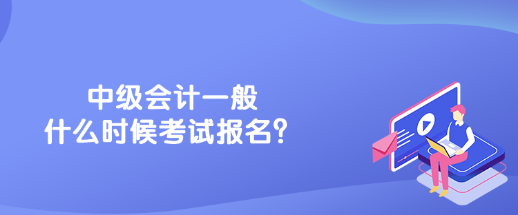 中級(jí)會(huì)計(jì)一般什么時(shí)候考試報(bào)名？