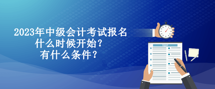 2023年中級(jí)會(huì)計(jì)考試報(bào)名什么時(shí)候開始？有什么條件？