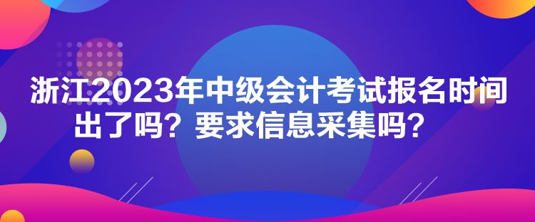 浙江2023年中級會計(jì)考試報(bào)名時(shí)間出了嗎？要求信息采集嗎？