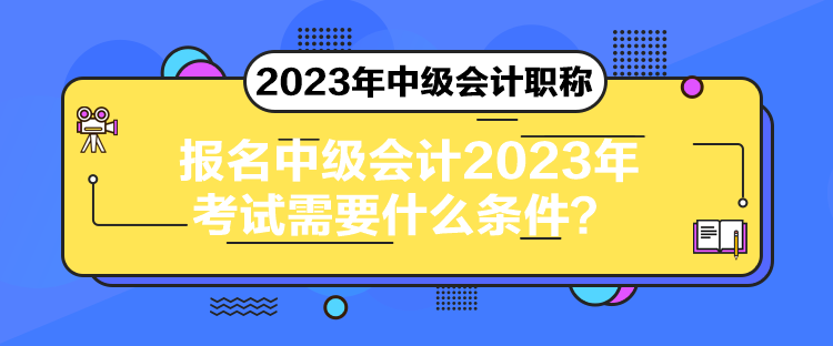 報名中級會計2023年考試需要什么條件？