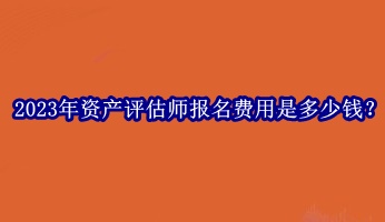 2023年資產(chǎn)評估師報名費(fèi)用是多少錢？