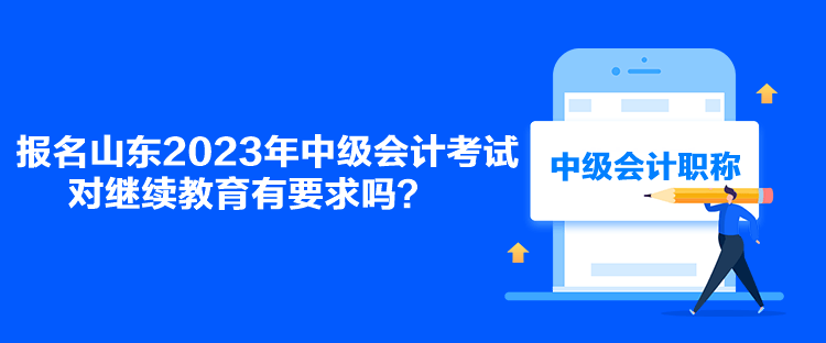 報(bào)名山東2023年中級(jí)會(huì)計(jì)考試對(duì)繼續(xù)教育有要求嗎？