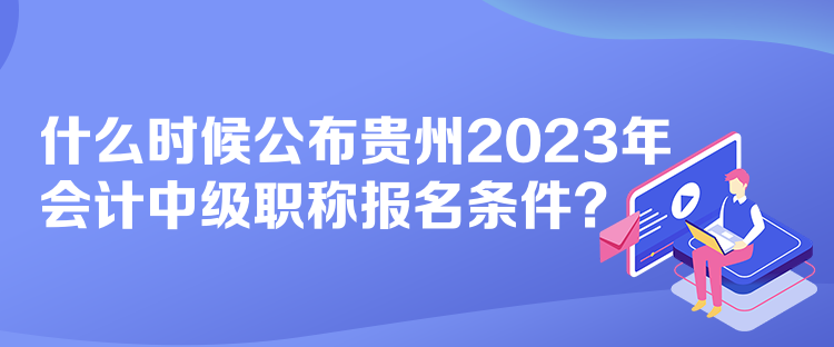 什么時(shí)候公布貴州2023年會(huì)計(jì)中級(jí)職稱(chēng)報(bào)名條件？