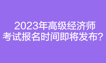 2023年高級(jí)經(jīng)濟(jì)師考試報(bào)名時(shí)間即將發(fā)布？