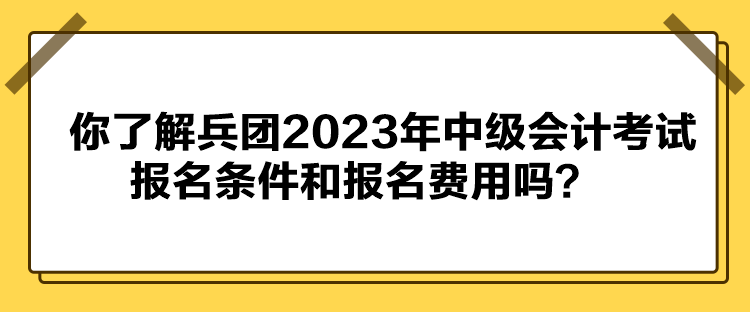 你了解兵團(tuán)2023年中級(jí)會(huì)計(jì)考試報(bào)名條件和報(bào)名費(fèi)用嗎？