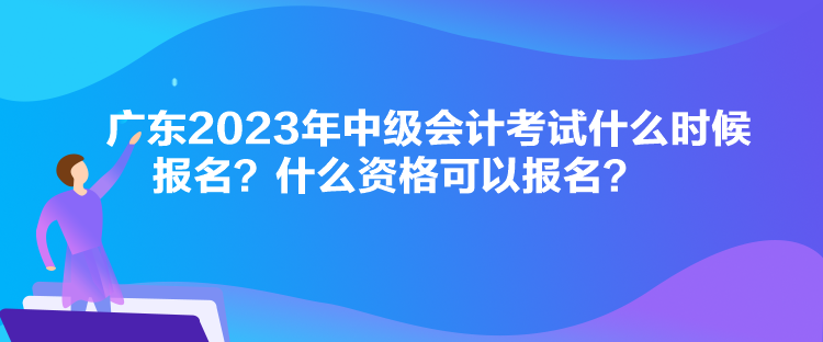 廣東2023年中級會(huì)計(jì)考試什么時(shí)候報(bào)名？什么資格可以報(bào)名？