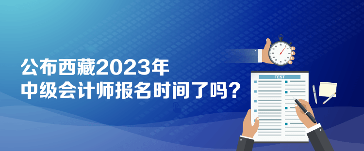 公布西藏2023年中級(jí)會(huì)計(jì)師報(bào)名時(shí)間了嗎？