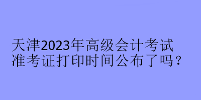 天津2023年高級會計(jì)考試準(zhǔn)考證打印時(shí)間公布了嗎？