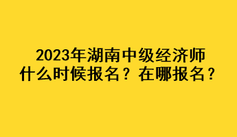 2023年湖南中級經(jīng)濟(jì)師什么時候報名？在哪報名？