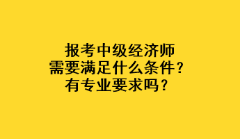 報考中級經(jīng)濟師需要滿足什么條件？有專業(yè)要求嗎？