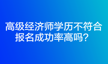 高級(jí)經(jīng)濟(jì)師學(xué)歷不符合報(bào)名成功率高嗎？