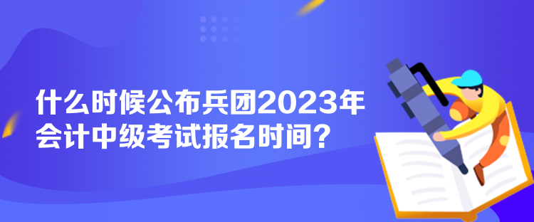 什么時候公布兵團2023年會計中級考試報名時間？