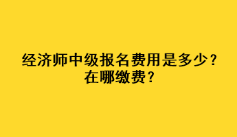 經(jīng)濟(jì)師中級(jí)報(bào)名費(fèi)用是多少？在哪繳費(fèi)？