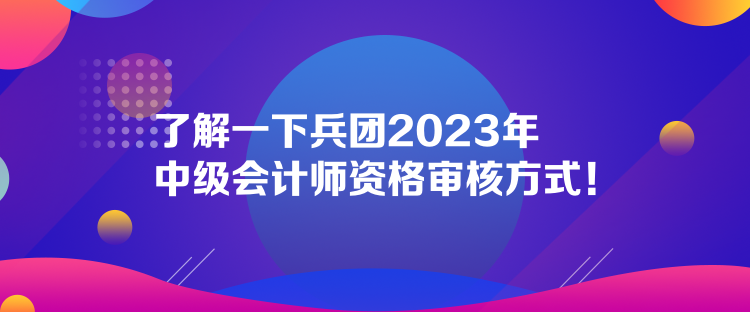 了解一下兵團(tuán)2023年中級會計(jì)師資格審核方式！