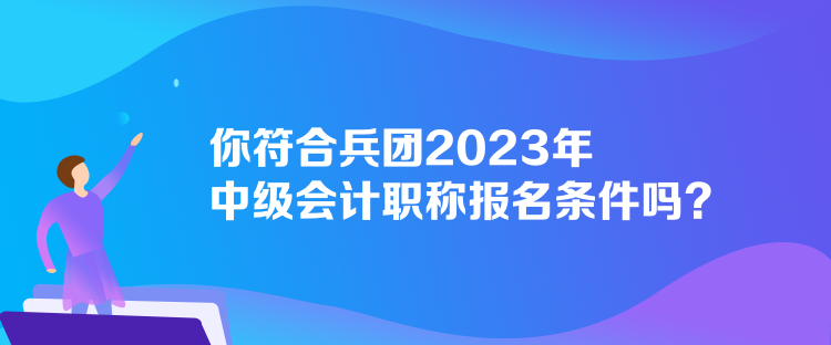 你符合兵團(tuán)2023年中級(jí)會(huì)計(jì)職稱報(bào)名條件嗎？