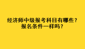 經(jīng)濟師中級報考科目有哪些？報名條件一樣嗎？