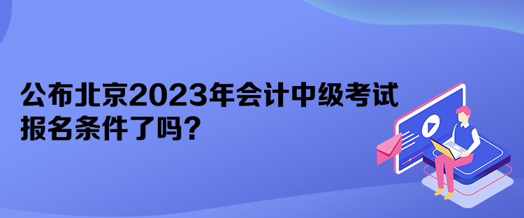 公布北京2023年會(huì)計(jì)中級考試報(bào)名條件了嗎？