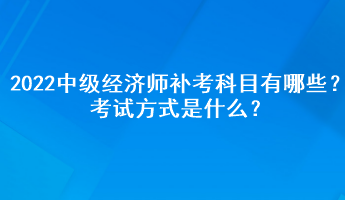 2022中級經(jīng)濟師補考科目有哪些？考試方式是什么？