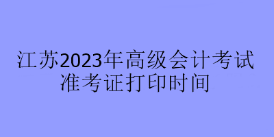 江蘇2023年高級(jí)會(huì)計(jì)考試準(zhǔn)考證打印時(shí)間