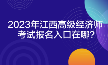 2023年江西高級(jí)經(jīng)濟(jì)師考試報(bào)名入口在哪？