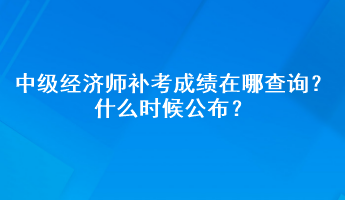 中級(jí)經(jīng)濟(jì)師補(bǔ)考成績在哪查詢？什么時(shí)候公布？