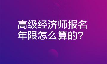 高級(jí)經(jīng)濟(jì)師報(bào)名年限怎么算的？