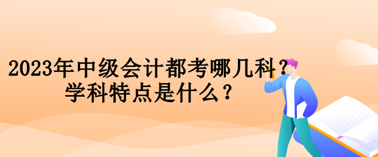 2023年中級會計都考哪幾科？學(xué)科特點是什么？