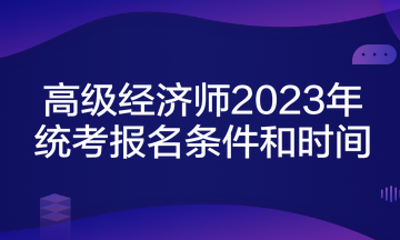 高級(jí)經(jīng)濟(jì)師2023年統(tǒng)考報(bào)名條件和時(shí)間