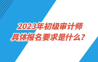 2023年初級審計師具體報名要求是什么？