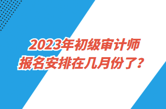 2023年初級審計(jì)師報(bào)名安排在幾月份了？