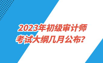 2023年初級(jí)審計(jì)師考試大綱幾月公布？