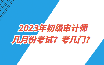 2023年初級(jí)審計(jì)師幾月份考試？考幾門？