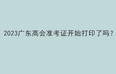 2023廣東高會準考證開始打印了嗎？