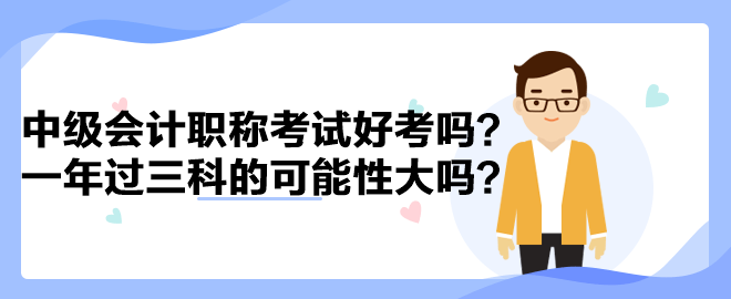 中級(jí)會(huì)計(jì)職稱(chēng)考試好考嗎？一年過(guò)三科的可能性大嗎？