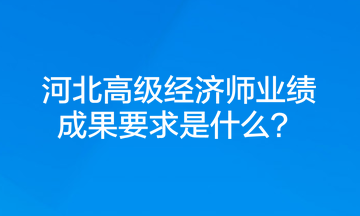 河北高級經(jīng)濟師業(yè)績成果要求是什么？