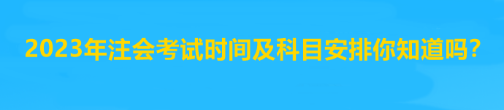 2023年注會考試時間及科目安排你知道嗎？