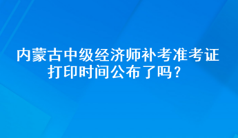 內(nèi)蒙古中級經(jīng)濟師補考準考證打印時間公布了嗎？