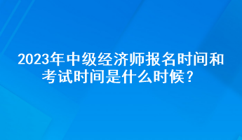 2023年中級經(jīng)濟(jì)師報名時間和考試時間是什么時候？