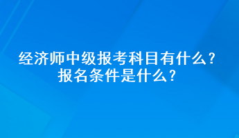 經(jīng)濟師中級報考科目有什么？報名條件是什么？