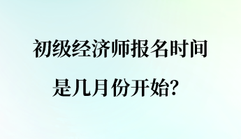 初級(jí)經(jīng)濟(jì)師報(bào)名時(shí)間是幾月份開(kāi)始？