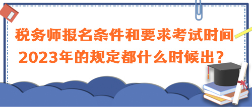 稅務(wù)師報(bào)名條件和要求考試時(shí)間2023年的規(guī)定都什么時(shí)候出？