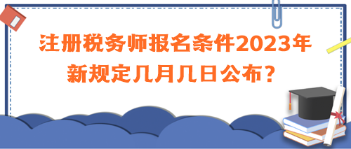 注冊稅務(wù)師報(bào)名條件2023年新規(guī)定幾月幾日公布？