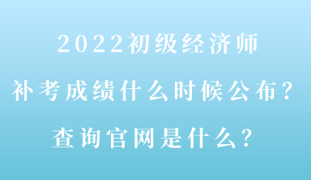 2022初級經(jīng)濟(jì)師補(bǔ)考成績什么時(shí)候公布？查詢官網(wǎng)是什么？