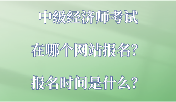 中級經(jīng)濟師考試在哪個網(wǎng)站報名？報名時間是什么？