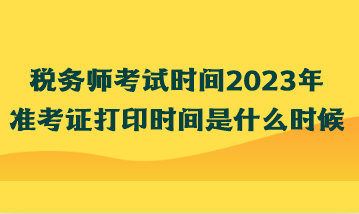 稅務(wù)師考試時(shí)間2023年準(zhǔn)考證打印時(shí)間是什么時(shí)候？