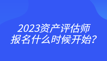 2023資產(chǎn)評(píng)估師報(bào)名什么時(shí)候開始？